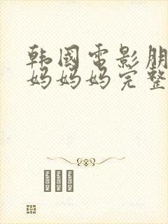 韩国电影朋友的妈妈妈完整版在线观看