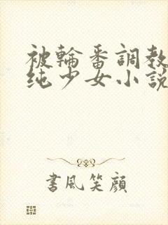 被轮番调教的清纯少女小说