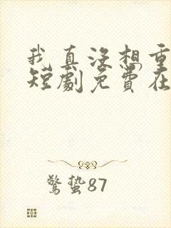 我真没想重生啊短剧免费在线观看