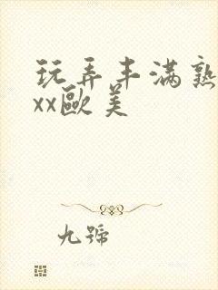 玩弄丰满熟妇xxx欧美