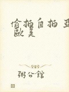 偷拍自拍 亚洲 欧美