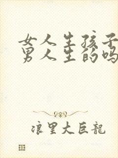 女人生孩子是为男人生的吗