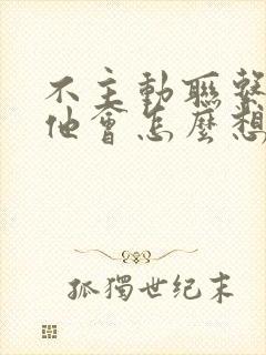 不主动联系男人他会怎么想