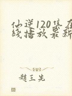 仙逆120集在线播放最新章节