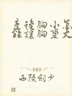 产后胸小怎么才能让胸变大