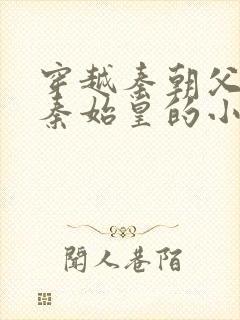 穿越秦朝父亲是秦始皇的小说