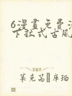 6漫画免费漫画下拉式古风漫画