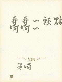 哥哥～轻点～嗯啊啊～