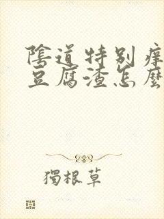 阴道特别痒白带豆腐渣怎么办