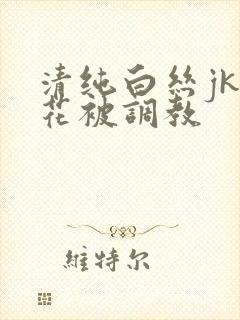 清纯白丝jk校花被调教