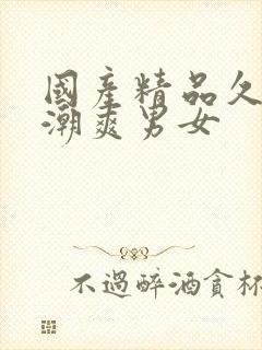 国产精品久久高潮爽男女