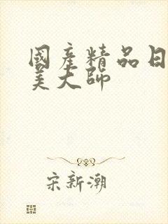 国产精品日韩欧美大师