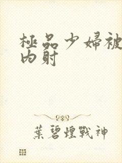 极品少妇被无套内射