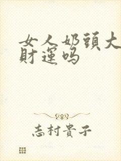 女人奶头大影响财运吗