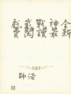 戏武战神全文免费阅读最新章节封面