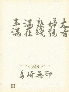 丰满熟妇大乳丰满在线观看视频