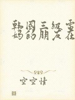 韩国三级电影妈妈的朋友在线