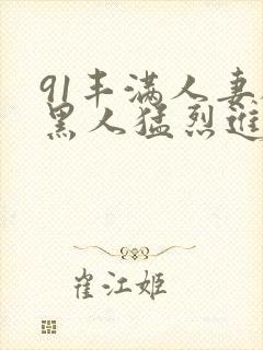 91丰满人妻被黑人猛烈进入