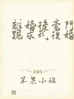 离婚后豪门前夫跪求我复婚全文免费阅读