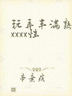 玩弄丰满熟妇xxxxx性