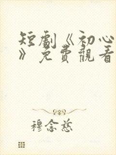 短剧《初心与你》免费观看全集