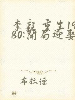 李毅 重生1980:开局迎娶姐姐闺蜜