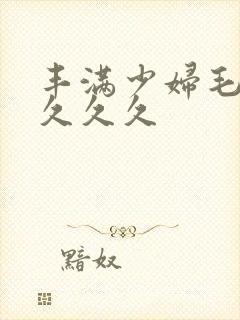 丰满少妇毛片久久久久