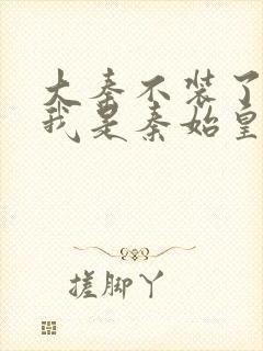 大秦不装了你爹我是秦始皇免费看