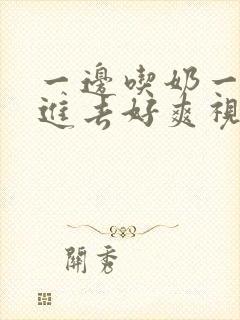 一边吃奶一边插进去好爽视频