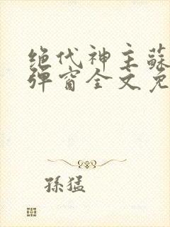 绝代神主苏莫无弹窗全文免费阅读