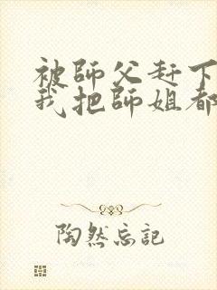 被师父赶下山,我把师姐都祸害了 第421章