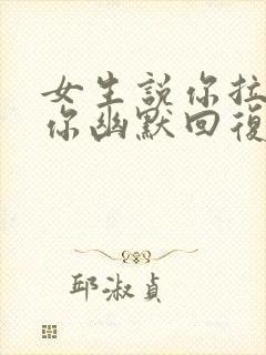 女生说你拉倒吧你幽默回复