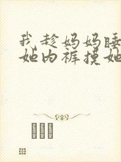 我趁妈妈睡着脱她内裤摸她乳小说