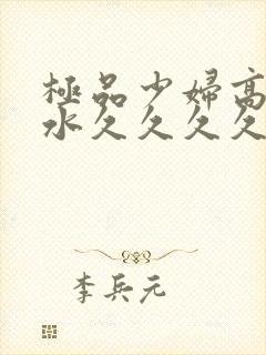 极品少妇高潮喷水久久久久久