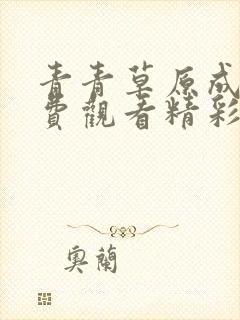 青青草原成人免费观看精彩视频