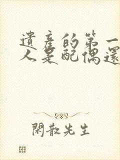 遗产的第一继承人是配偶还是子女