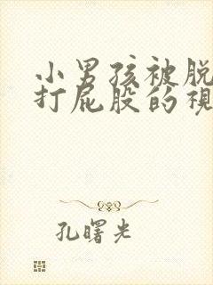 小男孩被脱裤子打屁股的视频