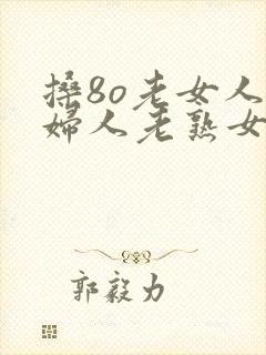 搡8o老女人老妇人老熟女