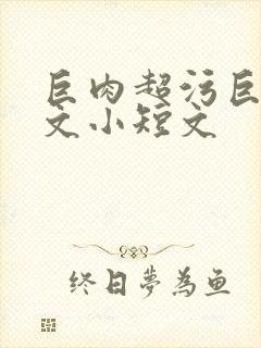 巨肉超污巨黄h文小短文