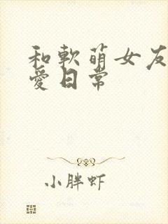 和软萌女友的恋爱日常