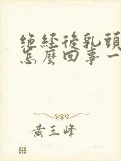 绝经后乳头疼是怎么回事一碰就疼