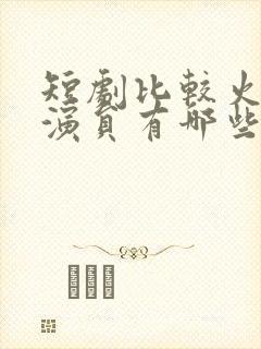 短剧比较火的男演员有哪些