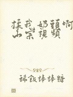 揉我奶头啊嗯林山宗视频