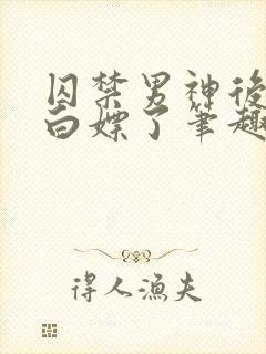 囚禁男神后我被白嫖了笔趣阁