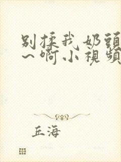 别揉我奶头~嗯～啊小视频