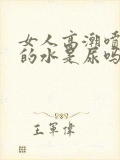 女人高潮喷出来的水是尿吗