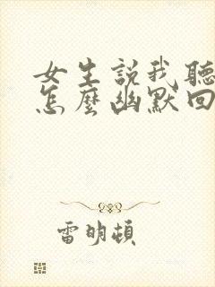 女生说我听不见怎么幽默回复