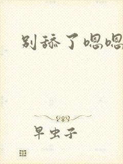 别舔了嗯嗯嗯嗯