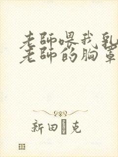 老师喂我乳我脱老师的胸罩视频