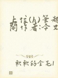 上位(h)笔趣阁作者:今又笔趣阁最新章